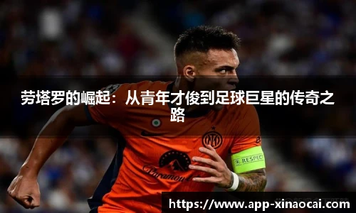 劳塔罗的崛起：从青年才俊到足球巨星的传奇之路